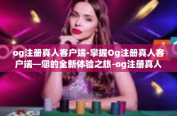 og注册真人客户端-掌握Og注册真人客户端—您的全新体验之旅-og注册真人客户端