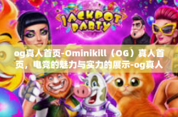 og真人首页-Ominikill（OG）真人首页，电竞的魅力与实力的展示-og真人首页