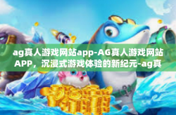 ag真人游戏网站app-AG真人游戏网站APP,沉浸式游戏体验的新纪元-ag真人游戏网站app