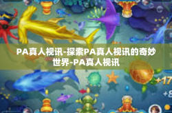 PA真人视讯-探索PA真人视讯的奇妙世界-PA真人视讯