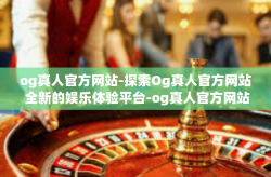 og真人官方网站-探索Og真人官方网站 全新的娱乐体验平台-og真人官方网站