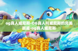 og真人威尼斯-OG真人与威尼斯的完美邂逅-og真人威尼斯