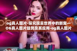 og真人图片-探究现实世界中的新宠—OG真人图片趋势及其应用-og真人图片