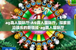 ag真人国际厅-AG真人国际厅，探索前沿娱乐的新领域-ag真人国际厅