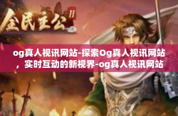 og真人视讯网站-探索Og真人视讯网站，实时互动的新视界-og真人视讯网站