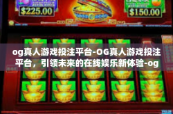 og真人游戏投注平台-OG真人游戏投注平台，引领未来的在线娱乐新体验-og真人游戏投注平台