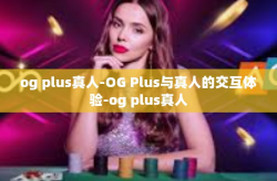 og plus真人-OG Plus与真人的交互体验-og plus真人