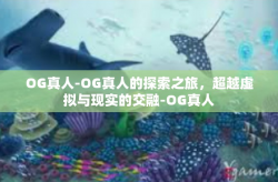 OG真人-OG真人的探索之旅，超越虚拟与现实的交融-OG真人