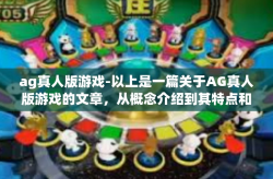 ag真人版游戏-以上是一篇关于AG真人版游戏的文章,从概念介绍到其特点和优势,再到其社会影响和发展趋势等方面进行了阐述。希望对您有所帮助!ag真人版游戏