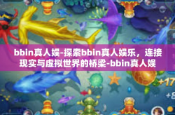 bbin真人娱-探索bbin真人娱乐,连接现实与虚拟世界的桥梁-bbin真人娱