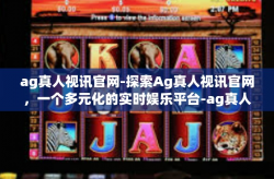 ag真人视讯官网-探索Ag真人视讯官网，一个多元化的实时娱乐平台-ag真人视讯官网