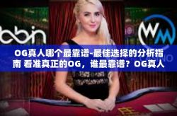 OG真人哪个最靠谱-最佳选择的分析指南 看准真正的OG，谁最靠谱？OG真人哪个最靠谱