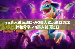 ag真人试玩进口-AG真人试玩进口游戏体验分享-ag真人试玩进口