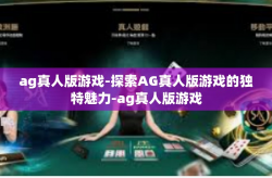 ag真人版游戏-探索AG真人版游戏的独特魅力-ag真人版游戏