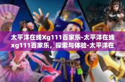 太平洋在线Xg111百家乐-太平洋在线xg111百家乐，探索与体验-太平洋在线Xg111百家乐