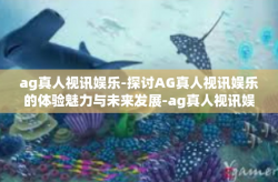 ag真人视讯娱乐-探讨AG真人视讯娱乐的体验魅力与未来发展-ag真人视讯娱乐