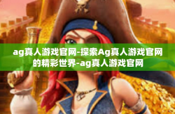 ag真人游戏官网-探索Ag真人游戏官网的精彩世界-ag真人游戏官网