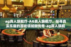 ag真人旗舰厅-AG真人旗舰厅,探寻真实乐趣的游戏领域新传奇-ag真人旗舰厅
