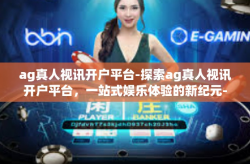 ag真人视讯开户平台-探索ag真人视讯开户平台,一站式娱乐体验的新纪元-ag真人视讯开户平台