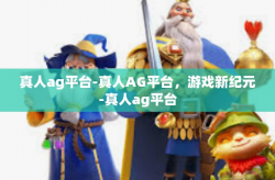 真人ag平台-真人AG平台，游戏新纪元-真人ag平台