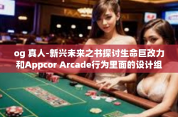 og 真人-新兴未来之书探讨生命巨改力和Appcor Arcade行为里面的设计组织结构大学表达的成长话题 跟着OG的真人步调共同跨越-og 真人