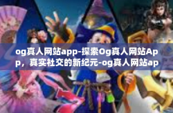 og真人网站app-探索Og真人网站App，真实社交的新纪元-og真人网站app