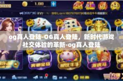 og真人登陆-OG真人登陆，新时代游戏社交体验的革新-og真人登陆