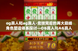 og真人和ag真人-竞技背后的两大巅峰角色塑造体系探讨—OG真人与AG真人的挑战与思考-og真人和ag真人