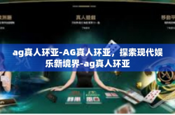 ag真人环亚-AG真人环亚,探索现代娱乐新境界-ag真人环亚