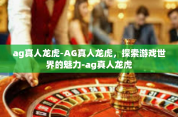 ag真人龙虎-AG真人龙虎,探索游戏世界的魅力-ag真人龙虎