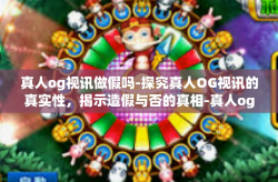 真人og视讯做假吗-探究真人OG视讯的真实性,揭示造假与否的真相-真人og视讯做假吗