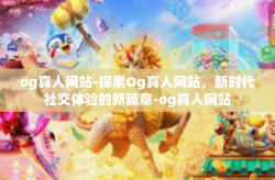 og真人网站-探索Og真人网站，新时代社交体验的新篇章-og真人网站