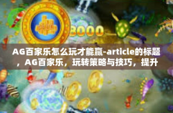AG百家乐怎么玩才能赢-article的标题，AG百家乐，玩转策略与技巧，提升获胜机会-AG百家乐怎么玩才能赢