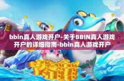 bbin真人游戏开户-关于BBIN真人游戏开户的详细指南-bbin真人游戏开户