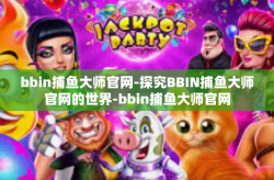 bbin捕鱼大师官网-探究BBIN捕鱼大师官网的世界-bbin捕鱼大师官网