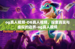 og真人视频-OG真人视频,探索真实与虚拟的边界-og真人视频