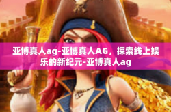 亚博真人ag-亚博真人AG，探索线上娱乐的新纪元-亚博真人ag
