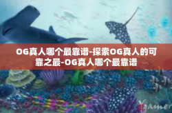 OG真人哪个最靠谱-探索OG真人的可靠之最-OG真人哪个最靠谱