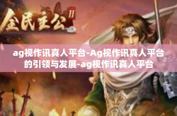 ag视作讯真人平台-Ag视作讯真人平台的引领与发展-ag视作讯真人平台