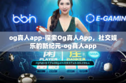og真人app-探索Og真人App,社交娱乐的新纪元-og真人app