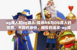 ag真人和og真人-探寻AG与OG真人的世界，不同的身份，相似的追求-ag真人和og真人