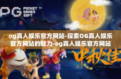 og真人娱乐官方网站-探索OG真人娱乐官方网站的魅力-og真人娱乐官方网站