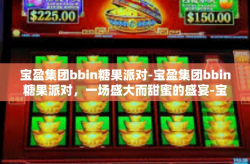 宝盈集团bbin糖果派对-宝盈集团bbin糖果派对,一场盛大而甜蜜的盛宴-宝盈集团bbin糖果派对
