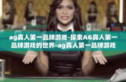 ag真人第一品牌游戏-探索AG真人第一品牌游戏的世界-ag真人第一品牌游戏