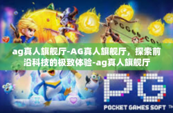 ag真人旗舰厅-AG真人旗舰厅，探索前沿科技的极致体验-ag真人旗舰厅