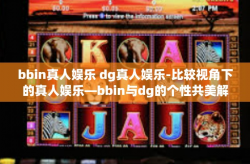 bbin真人娱乐 dg真人娱乐-比较视角下的真人娱乐—bbin与dg的个性共美解读-bbin真人娱乐 dg真人娱乐