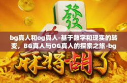 bg真人和og真人-基于数字和现实的转变，BG真人与OG真人的探索之旅-bg真人和og真人