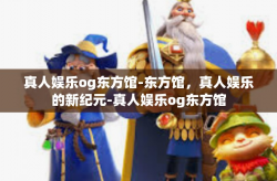 真人娱乐og东方馆-东方馆,真人娱乐的新纪元-真人娱乐og东方馆