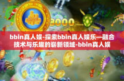bbin真人娱-探索bbin真人娱乐—融合技术与乐趣的崭新领域-bbin真人娱