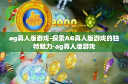 ag真人版游戏-探索AG真人版游戏的独特魅力-ag真人版游戏